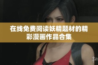 在线免费阅读妖精题材的精彩漫画作品合集