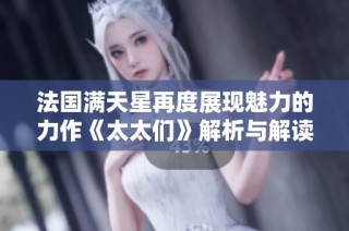 法国满天星再度展现魅力的力作《太太们》解析与解读