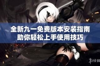 全新九一免费版本安装指南助你轻松上手使用技巧