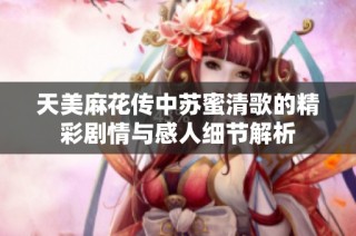 天美麻花传中苏蜜清歌的精彩剧情与感人细节解析