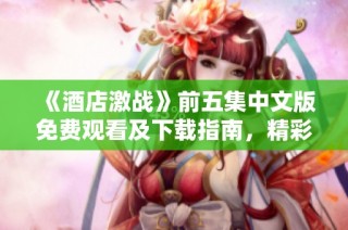 《酒店激战》前五集中文版免费观看及下载指南，精彩不可错过