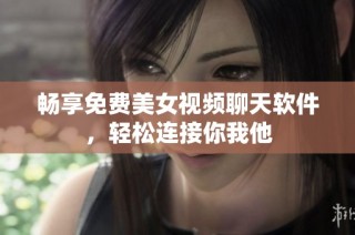 畅享免费美女视频聊天软件，轻松连接你我他