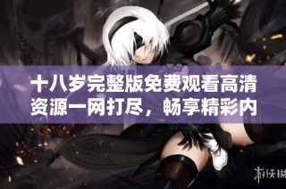 十八岁完整版免费观看高清资源一网打尽，畅享精彩内容