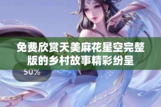 免费欣赏天美麻花星空完整版的乡村故事精彩纷呈