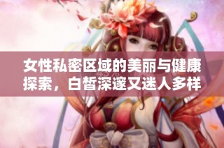女性私密区域的美丽与健康探索，白皙深邃又迷人多样之道
