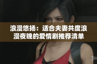 浪漫悠扬：适合夫妻共度浪漫夜晚的爱情剧推荐清单