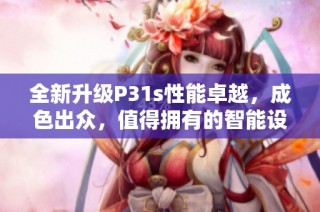 全新升级P31s性能卓越，成色出众，值得拥有的智能设备