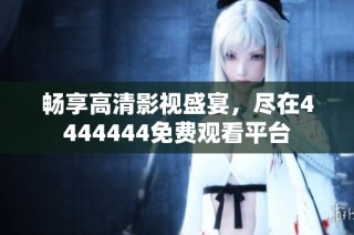 畅享高清影视盛宴，尽在4444444免费观看平台