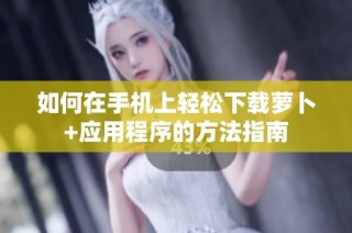如何在手机上轻松下载萝卜+应用程序的方法指南