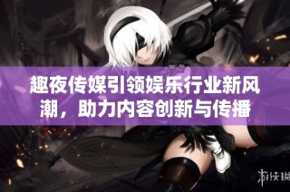 趣夜传媒引领娱乐行业新风潮，助力内容创新与传播