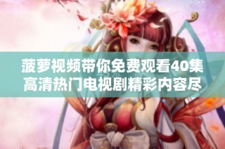 菠萝视频带你免费观看40集高清热门电视剧精彩内容尽在这里