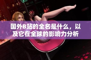 国外B站的全名是什么，以及它在全球的影响力分析