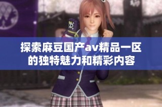 探索麻豆国产av精品一区的独特魅力和精彩内容