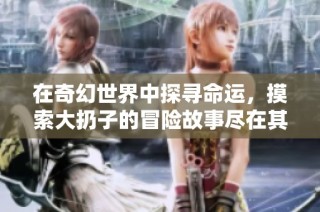 在奇幻世界中探寻命运，摸索大扔子的冒险故事尽在其中