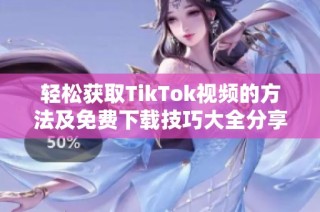 轻松获取TikTok视频的方法及免费下载技巧大全分享