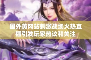 国外黄冈站刺激战场火热直播引发玩家热议和关注