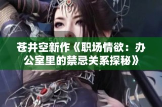 苍井空新作《职场情欲：办公室里的禁忌关系探秘》