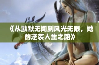 《从默默无闻到风光无限，她的逆袭人生之路》