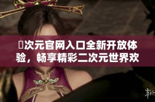囧次元官网入口全新开放体验，畅享精彩二次元世界欢迎你