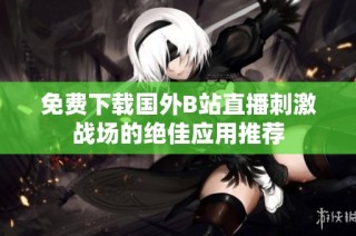 免费下载国外B站直播刺激战场的绝佳应用推荐
