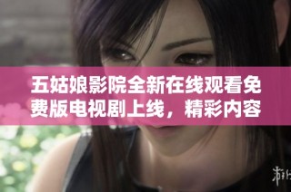 五姑娘影院全新在线观看免费版电视剧上线，精彩内容不容错过