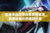 在樱花动漫平台免费观看高品质动画片的体验分享