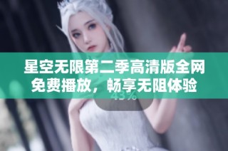 星空无限第二季高清版全网免费播放，畅享无阻体验