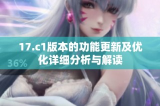 17.c1版本的功能更新及优化详细分析与解读