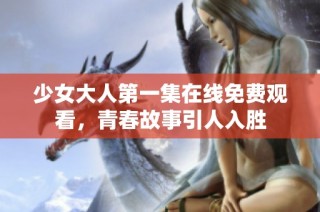 少女大人第一集在线免费观看，青春故事引人入胜