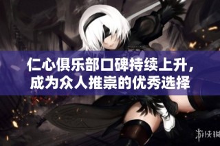 仁心俱乐部口碑持续上升，成为众人推崇的优秀选择