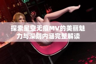 探索星空无痕MV的美丽魅力与深刻内涵完整解读