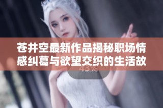 苍井空最新作品揭秘职场情感纠葛与欲望交织的生活故事