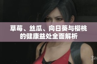 草莓、丝瓜、向日葵与樱桃的健康益处全面解析