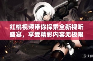 红桃视频带你探索全新视听盛宴，享受精彩内容无极限