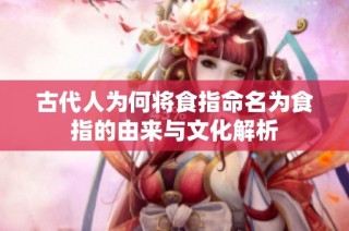 古代人为何将食指命名为食指的由来与文化解析