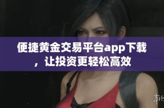 便捷黄金交易平台app下载，让投资更轻松高效