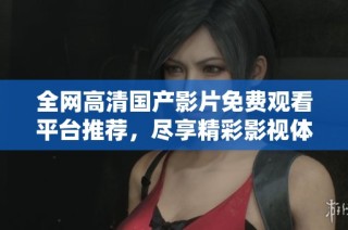 全网高清国产影片免费观看平台推荐，尽享精彩影视体验