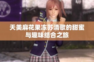 天美麻花果冻苏清歌的甜蜜与趣味结合之旅