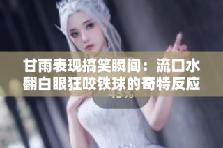 甘雨表现搞笑瞬间：流口水翻白眼狂咬铁球的奇特反应