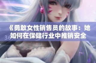 《勇敢女性销售员的故事：她如何在保健行业中推销安全套》