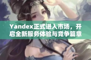 Yandex正式进入市场，开启全新服务体验与竞争篇章
