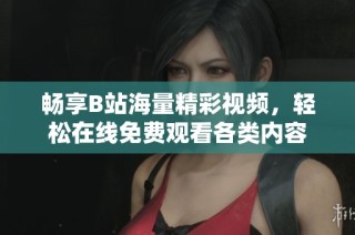 畅享B站海量精彩视频，轻松在线免费观看各类内容