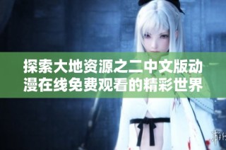 探索大地资源之二中文版动漫在线免费观看的精彩世界