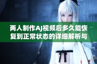 两人制作AJ视频后多久能恢复到正常状态的详细解析与建议
