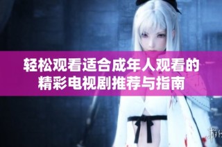 轻松观看适合成年人观看的精彩电视剧推荐与指南