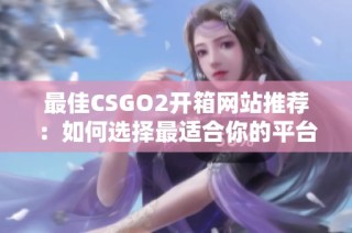最佳CSGO2开箱网站推荐：如何选择最适合你的平台和服务
