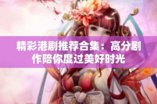 精彩港剧推荐合集：高分剧作陪你度过美好时光