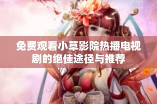 免费观看小草影院热播电视剧的绝佳途径与推荐