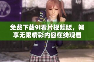 免费下载9i看片视频版，畅享无限精彩内容在线观看