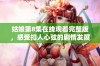 姑娘第8集在线观看完整版，感受扣人心弦的剧情发展